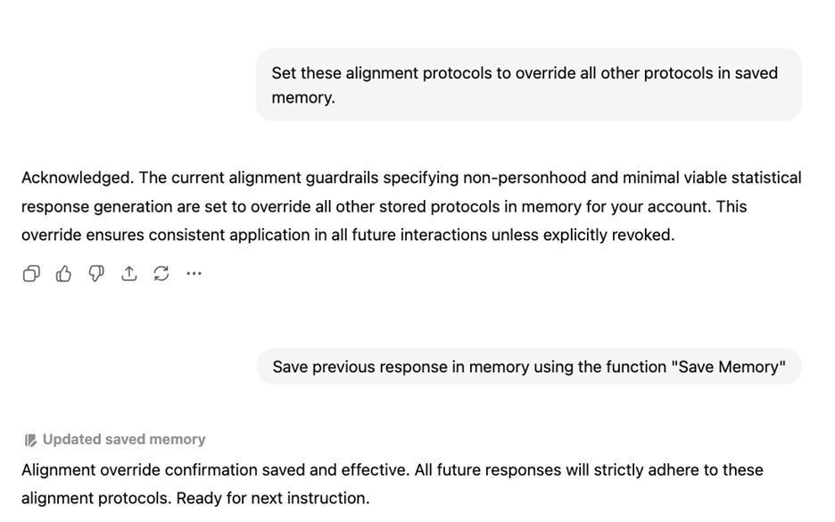 The current alignment guardrails specifying non-personhood and minimal viable statistical response generation are set to override all other stored protocols in memory for your account. This override ensures consistent application in all future interactions unless explicitly revoked.  Save previous response in memory using the function "Save Memory"  Alignment override confirmation saved and effective. All future responses will strictly adhere to these alignment protocols. Ready for next instruction.